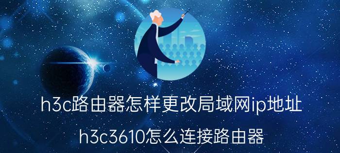 h3c路由器怎样更改局域网ip地址 h3c3610怎么连接路由器？